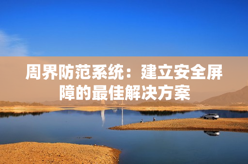 周界防范系統：建立安全屏障的最佳解決方案