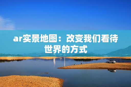 ar實景地圖：改變我們看待世界的方式