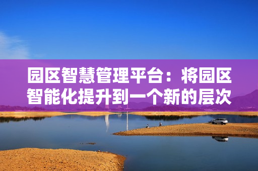 園區智慧管理平臺：將園區智能化提升到一個新的層次