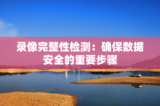 錄像完整性檢測：確保數據安全的重要步驟