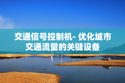 交通信號控制機- 優化城市交通流量的關鍵設備
