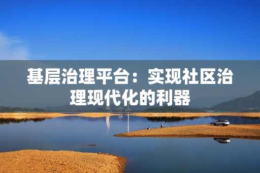 基層治理平臺(tái)：實(shí)現(xiàn)社區(qū)治理現(xiàn)代化的利器