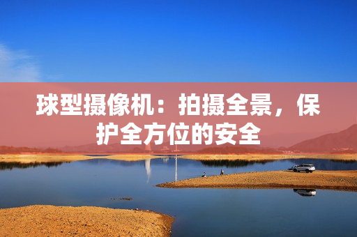 球型攝像機(jī)：拍攝全景，保護(hù)全方位的安全