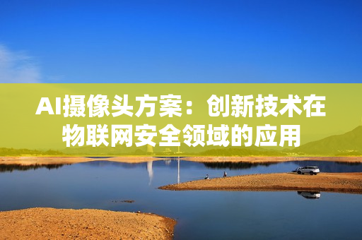 AI攝像頭方案：創新技術在物聯網安全領域的應用