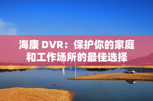 海康 DVR：保護你的家庭和工作場所的最佳選擇