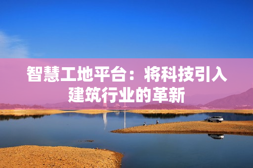 智慧工地平臺(tái)：將科技引入建筑行業(yè)的革新