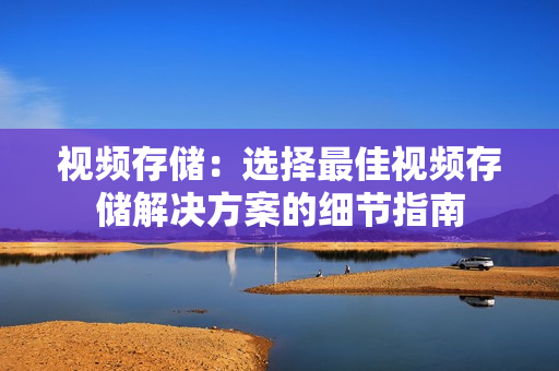 視頻存儲：選擇最佳視頻存儲解決方案的細節指南