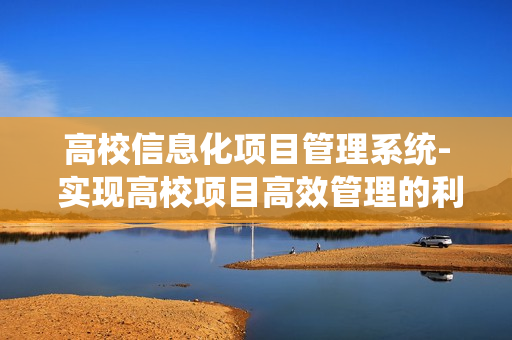 高校信息化項目管理系統- 實現高校項目高效管理的利器