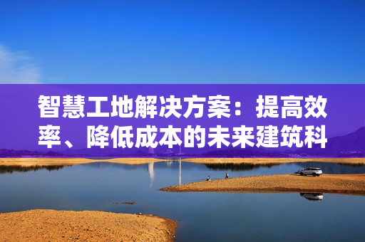 智慧工地解決方案：提高效率、降低成本的未來建筑科技