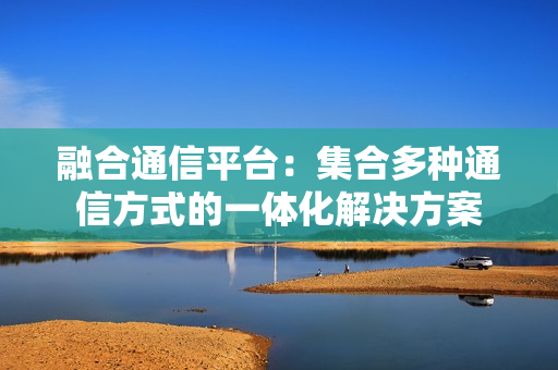 融合通信平臺：集合多種通信方式的一體化解決方案