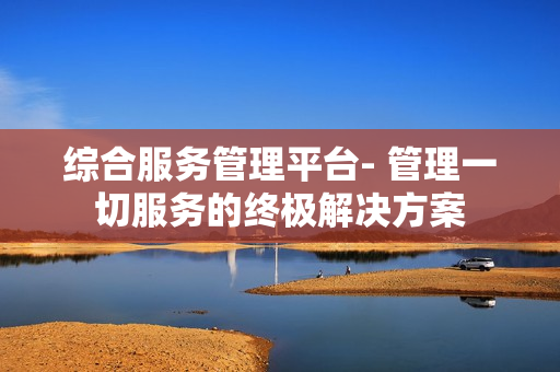 綜合服務(wù)管理平臺(tái)- 管理一切服務(wù)的終極解決方案