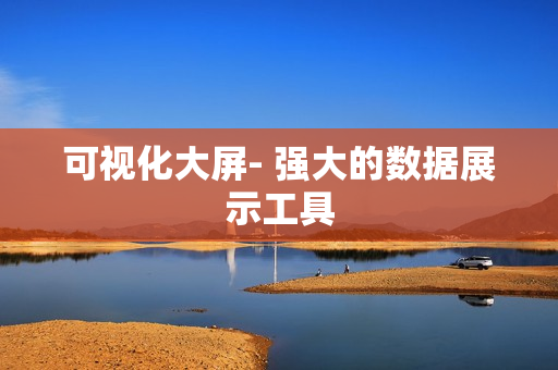 可視化大屏- 強大的數(shù)據(jù)展示工具