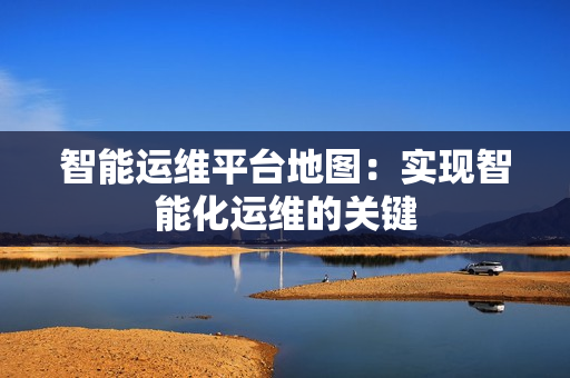 智能運維平臺地圖：實現智能化運維的關鍵