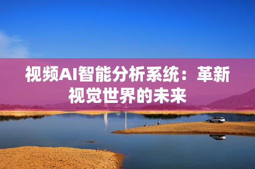 視頻AI智能分析系統(tǒng)：革新視覺(jué)世界的未來(lái)