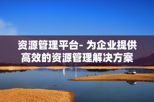 資源管理平臺- 為企業提供高效的資源管理解決方案