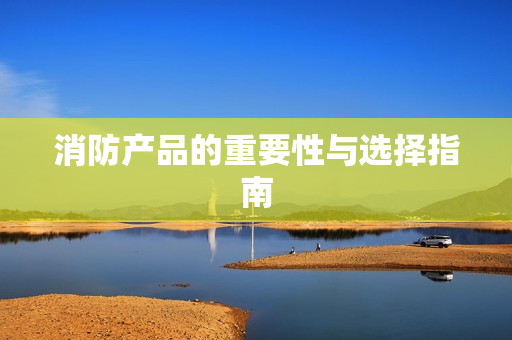 消防產品的重要性與選擇指南