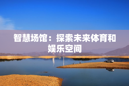 智慧場館：探索未來體育和娛樂空間