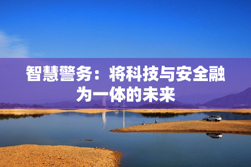 智慧警務(wù)：將科技與安全融為一體的未來(lái)