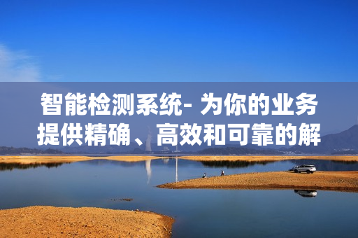 智能檢測系統- 為你的業務提供精確、高效和可靠的解決方案