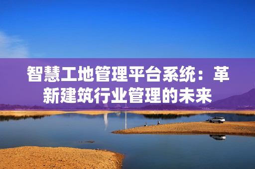 智慧工地管理平臺系統：革新建筑行業管理的未來
