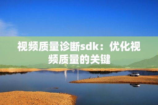 視頻質(zhì)量診斷sdk：優(yōu)化視頻質(zhì)量的關(guān)鍵