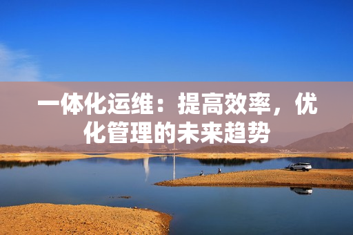 一體化運維：提高效率，優化管理的未來趨勢
