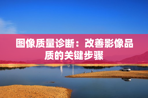圖像質量診斷：改善影像品質的關鍵步驟