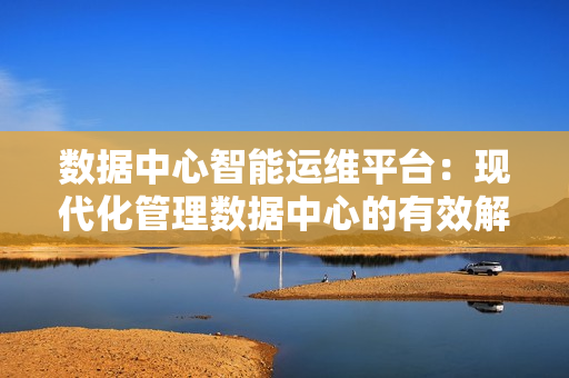 數(shù)據(jù)中心智能運維平臺：現(xiàn)代化管理數(shù)據(jù)中心的有效解決方案