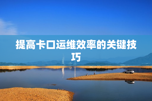 提高卡口運維效率的關鍵技巧