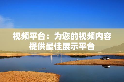 視頻平臺(tái)：為您的視頻內(nèi)容提供最佳展示平臺(tái)