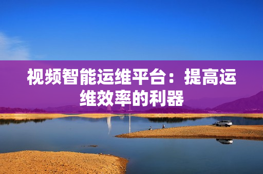 視頻智能運維平臺：提高運維效率的利器