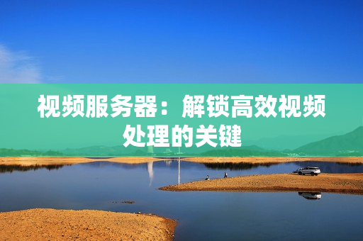 視頻服務(wù)器：解鎖高效視頻處理的關(guān)鍵