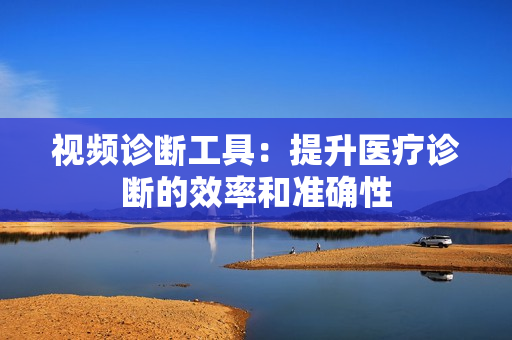 視頻診斷工具：提升醫療診斷的效率和準確性