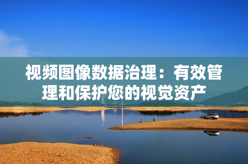 視頻圖像數(shù)據(jù)治理：有效管理和保護(hù)您的視覺資產(chǎn)