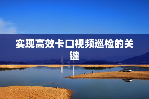 實(shí)現(xiàn)高效卡口視頻巡檢的關(guān)鍵