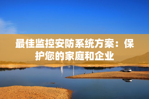 最佳監控安防系統方案：保護您的家庭和企業