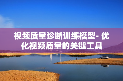 視頻質(zhì)量診斷訓(xùn)練模型- 優(yōu)化視頻質(zhì)量的關(guān)鍵工具