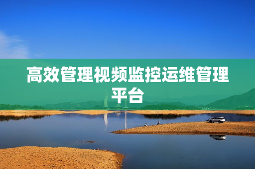 高效管理視頻監(jiān)控運維管理平臺