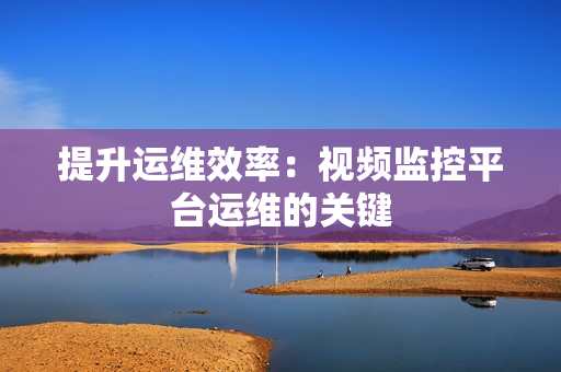 提升運維效率：視頻監控平臺運維的關鍵
