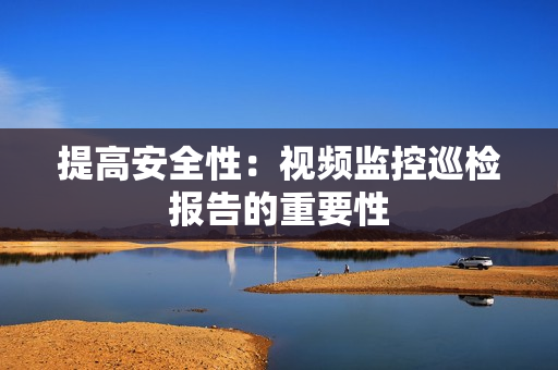 提高安全性：視頻監控巡檢報告的重要性
