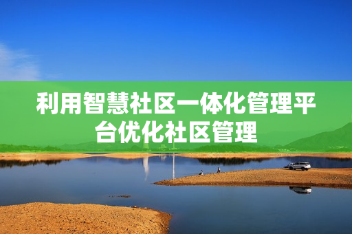 利用智慧社區(qū)一體化管理平臺(tái)優(yōu)化社區(qū)管理