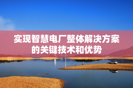 實現智慧電廠整體解決方案的關鍵技術和優勢