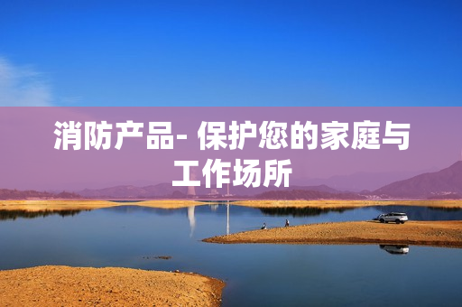 消防產(chǎn)品- 保護(hù)您的家庭與工作場所