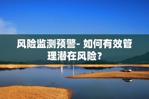 風(fēng)險(xiǎn)監(jiān)測(cè)預(yù)警- 如何有效管理潛在風(fēng)險(xiǎn)？