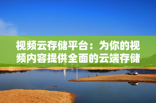 視頻云存儲平臺：為你的視頻內容提供全面的云端存儲解決方案