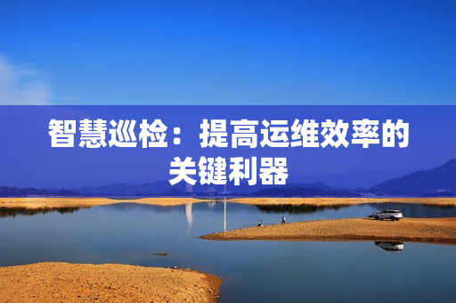 智慧巡檢：提高運維效率的關鍵利器