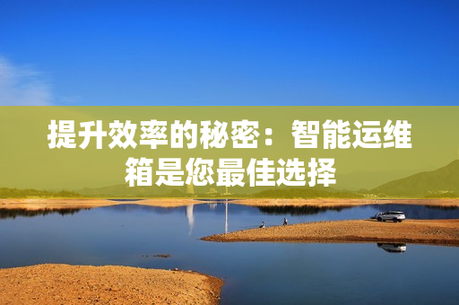 提升效率的秘密：智能運維箱是您最佳選擇