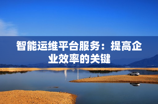 智能運維平臺服務：提高企業效率的關鍵
