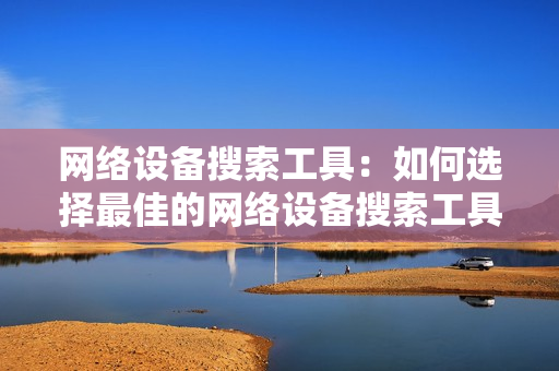 網(wǎng)絡(luò)設(shè)備搜索工具：如何選擇最佳的網(wǎng)絡(luò)設(shè)備搜索工具？