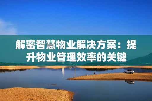 解密智慧物業解決方案：提升物業管理效率的關鍵